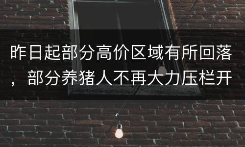 昨日起部分高价区域有所回落，部分养猪人不再大力压栏开始卖猪