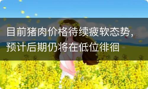 目前猪肉价格待续疲软态势，预计后期仍将在低位徘徊