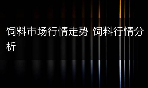 饲料市场行情走势 饲料行情分析