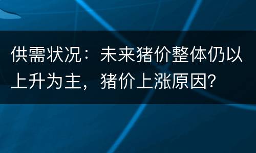 供需状况：未来猪价整体仍以上升为主，猪价上涨原因？