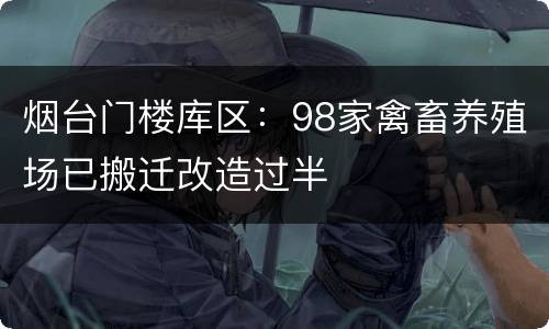 烟台门楼库区：98家禽畜养殖场已搬迁改造过半