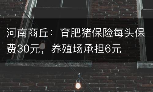 河南商丘：育肥猪保险每头保费30元，养殖场承担6元