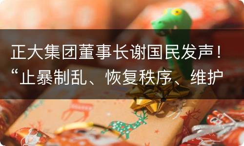 正大集团董事长谢国民发声！“止暴制乱、恢复秩序、维护法治、共