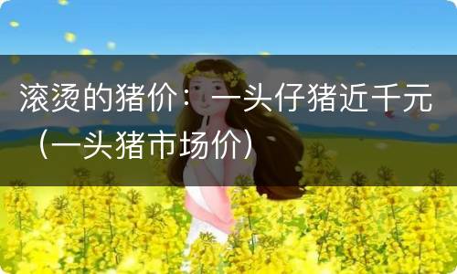 滚烫的猪价：一头仔猪近千元（一头猪市场价）