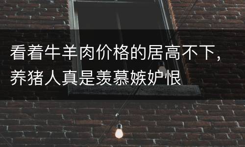 看着牛羊肉价格的居高不下，养猪人真是羡慕嫉妒恨