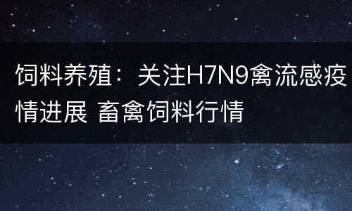 饲料养殖：关注H7N9禽流感疫情进展 畜禽饲料行情