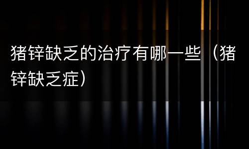 猪锌缺乏的治疗有哪一些（猪锌缺乏症）