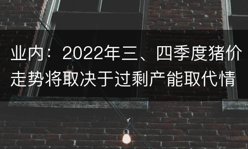 业内：2022年三、四季度猪价走势将取决于过剩产能取代情况