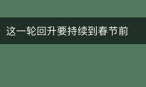 这一轮回升要持续到春节前