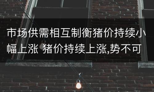 市场供需相互制衡猪价持续小幅上涨 猪价持续上涨,势不可挡!猪价上涨的两大原因你知道吗?