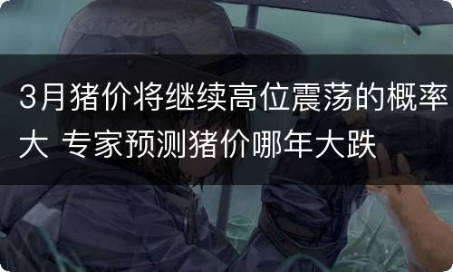 3月猪价将继续高位震荡的概率大 专家预测猪价哪年大跌