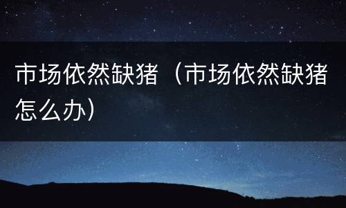 市场依然缺猪（市场依然缺猪怎么办）