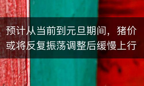 预计从当前到元旦期间，猪价或将反复振荡调整后缓慢上行