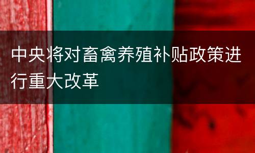 中央将对畜禽养殖补贴政策进行重大改革