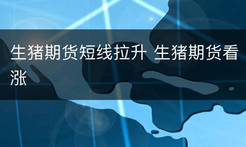 生猪期货短线拉升 生猪期货看涨