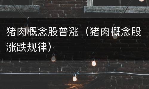 猪肉概念股普涨（猪肉概念股涨跌规律）