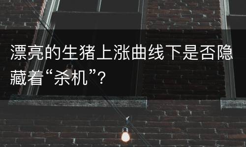 漂亮的生猪上涨曲线下是否隐藏着“杀机”？