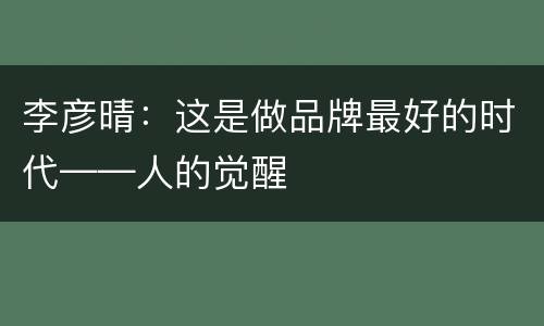 李彦晴：这是做品牌最好的时代——人的觉醒