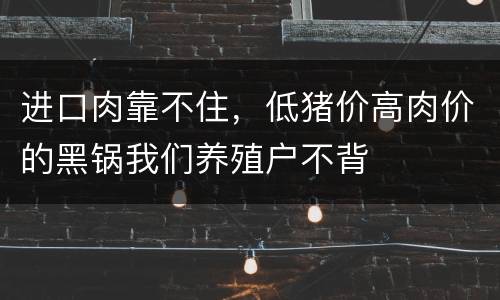 进口肉靠不住，低猪价高肉价的黑锅我们养殖户不背