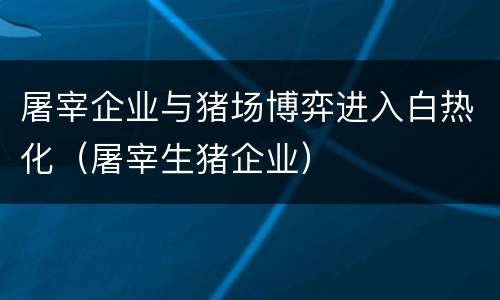 屠宰企业与猪场博弈进入白热化（屠宰生猪企业）