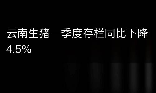 云南生猪一季度存栏同比下降4.5%