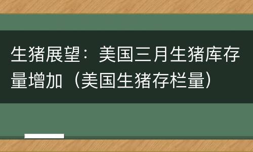 生猪展望：美国三月生猪库存量增加（美国生猪存栏量）