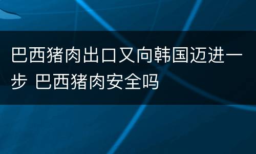 巴西猪肉出口又向韩国迈进一步 巴西猪肉安全吗