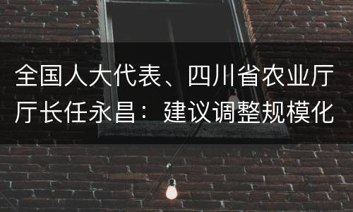 全国人大代表、四川省农业厅厅长任永昌：建议调整规模化养殖补贴