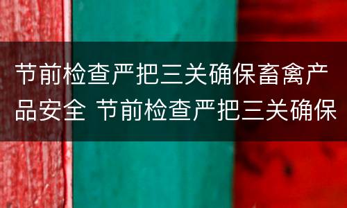 节前检查严把三关确保畜禽产品安全 节前检查严把三关确保畜禽产品安全的措施