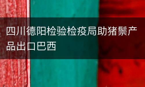 四川德阳检验检疫局助猪鬃产品出口巴西