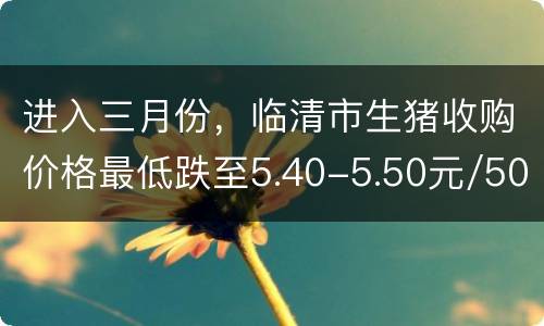 进入三月份，临清市生猪收购价格最低跌至5.40-5.50元/500克