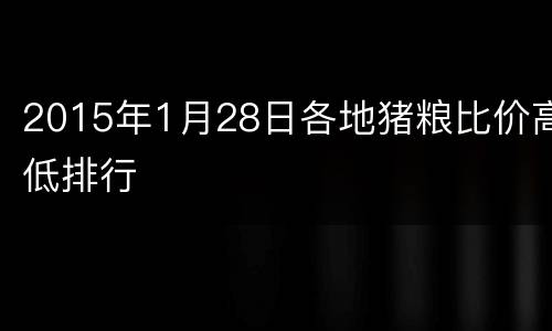 2015年1月28日各地猪粮比价高低排行