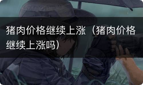 猪肉价格继续上涨（猪肉价格继续上涨吗）