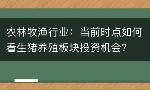 农林牧渔行业：当前时点如何看生猪养殖板块投资机会？