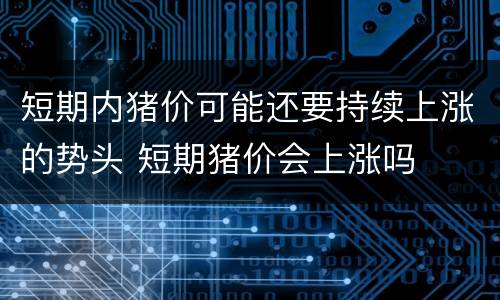 短期内猪价可能还要持续上涨的势头 短期猪价会上涨吗