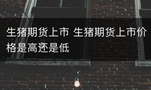 生猪期货上市 生猪期货上市价格是高还是低