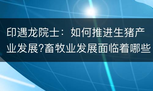 印遇龙院士：如何推进生猪产业发展?畜牧业发展面临着哪些困难?如