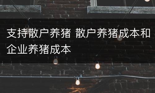 支持散户养猪 散户养猪成本和企业养猪成本