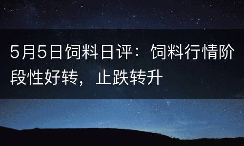 5月5日饲料日评：饲料行情阶段性好转，止跌转升