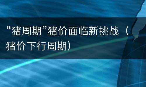“猪周期”猪价面临新挑战（猪价下行周期）