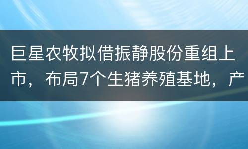 巨星农牧拟借振静股份重组上市，布局7个生猪养殖基地，产能将达2