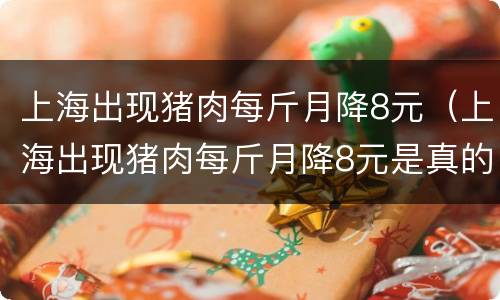 上海出现猪肉每斤月降8元（上海出现猪肉每斤月降8元是真的吗）