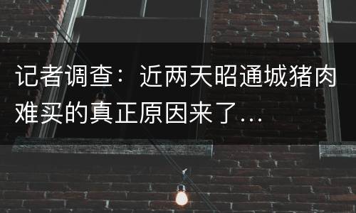 记者调查：近两天昭通城猪肉难买的真正原因来了…