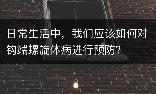 日常生活中，我们应该如何对钩端螺旋体病进行预防？
