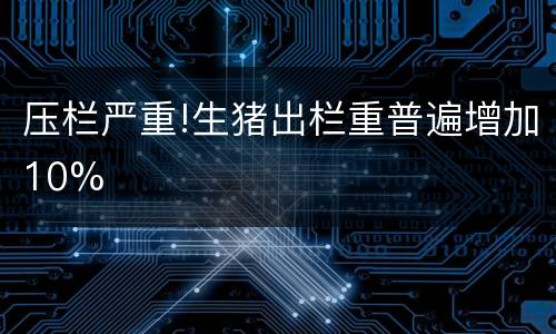 压栏严重!生猪出栏重普遍增加10%