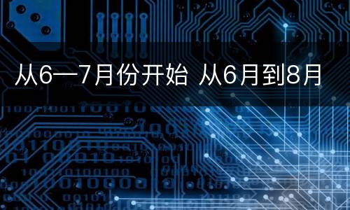 从6—7月份开始 从6月到8月