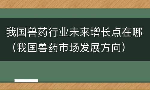 我国兽药行业未来增长点在哪（我国兽药市场发展方向）