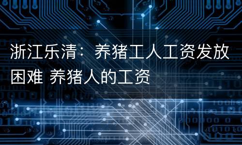 浙江乐清：养猪工人工资发放困难 养猪人的工资