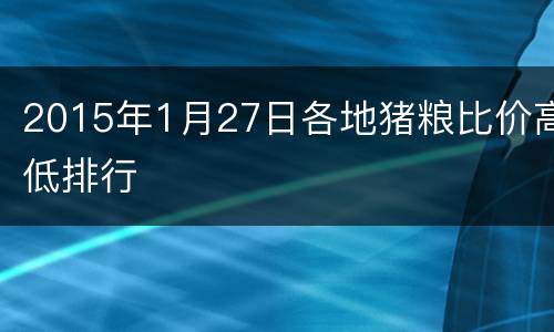 2015年1月27日各地猪粮比价高低排行