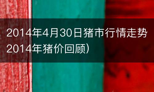 2014年4月30日猪市行情走势（2014年猪价回顾）